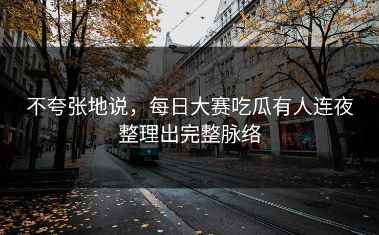 不夸张地说,每日大赛吃瓜有人连夜整理出完整脉络 不夸张地说,每日大赛吃瓜有人连夜整理出完整脉络