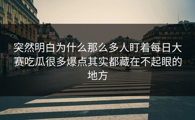突然明白为什么那么多人盯着每日大赛吃瓜很多爆点其实都藏在不起眼的地方 突然明白为什么那么多人盯着每日大赛吃瓜很多爆点其实都藏在不起眼的地方