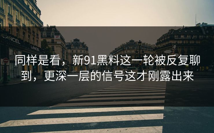 同样是看，新91黑料这一轮被反复聊到，更深一层的信号这才刚露出来