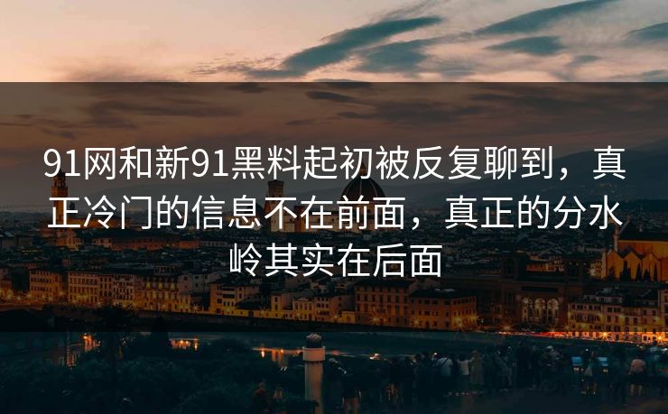 91网和新91黑料起初被反复聊到,真正冷门的信息不在前面,真正的分水岭其实在后面 91网和新91黑料起初被反复聊到,真正冷门的信息不在前面,真正的分水岭其实在后面