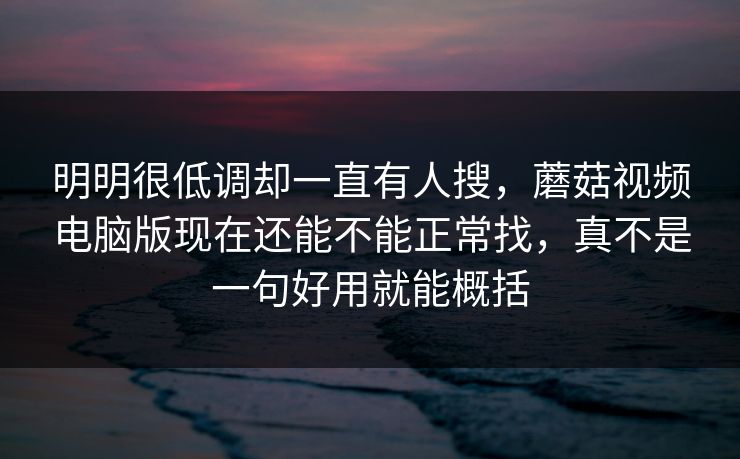 明明很低调却一直有人搜,蘑菇视频电脑版现在还能不能正常找,真不是一句好用就能概括 明明很低调却一直有人搜,蘑菇视频电脑版现在还能不能正常找,真不是一句好用就能概括