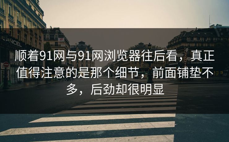 顺着91网与91网浏览器往后看,真正值得注意的是那个细节,前面铺垫不多,后劲却很明显 顺着91网与91网浏览器往后看,真正值得注意的是那个细节,前面铺垫不多,后劲却很明显