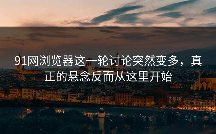 91网浏览器这一轮讨论突然变多,真正的悬念反而从这里开始 91网浏览器这一轮讨论突然变多,真正的悬念反而从这里开始