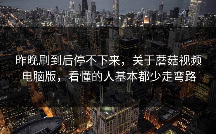 昨晚刷到后停不下来，关于蘑菇视频电脑版，看懂的人基本都少走弯路