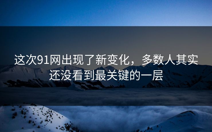 这次91网出现了新变化,多数人其实还没看到最关键的一层 这次91网出现了新变化,多数人其实还没看到最关键的一层