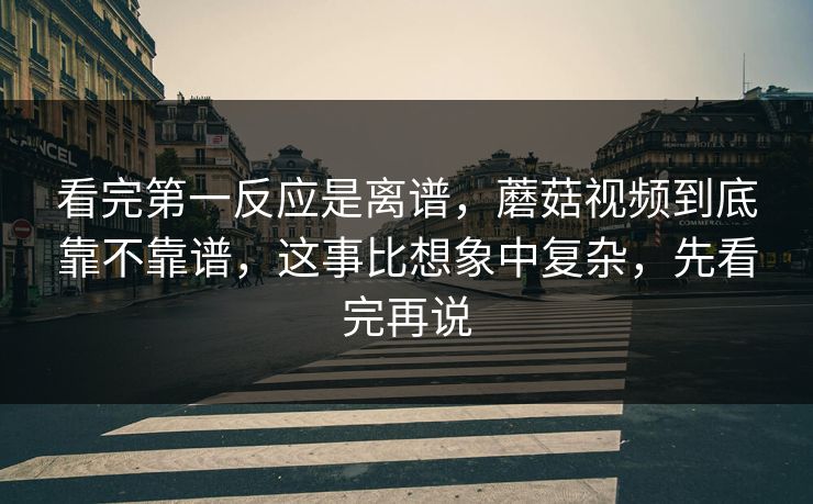 看完第一反应是离谱，蘑菇视频到底靠不靠谱，这事比想象中复杂，先看完再说