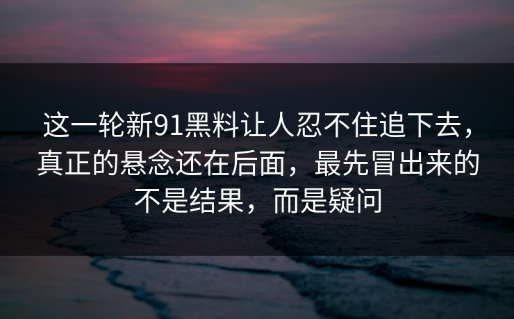 这一轮新91黑料让人忍不住追下去,真正的悬念还在后面,最先冒出来的不是结果,而是疑问 这一轮新91黑料让人忍不住追下去,真正的悬念还在后面,最先冒出来的不是结果,而是疑问