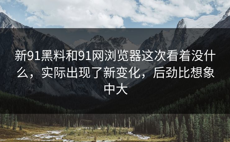 新91黑料和91网浏览器这次看着没什么,实际出现了新变化,后劲比想象中大 新91黑料和91网浏览器这次看着没什么,实际出现了新变化,后劲比想象中大