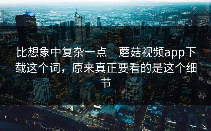 比想象中复杂一点|蘑菇视频app下载这个词,原来真正要看的是这个细节 比想象中复杂一点|蘑菇视频app下载这个词,原来真正要看的是这个细节