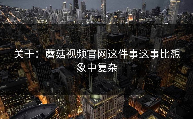 关于:蘑菇视频官网这件事这事比想象中复杂 关于:蘑菇视频官网这件事这事比想象中复杂