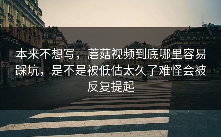 本来不想写，蘑菇视频到底哪里容易踩坑，是不是被低估太久了难怪会被反复提起