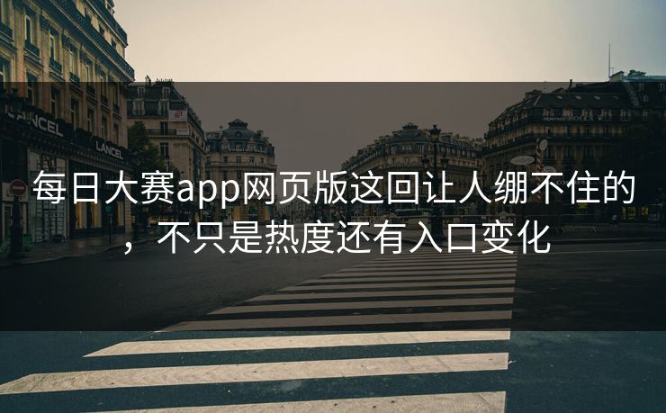 每日大赛app网页版这回让人绷不住的，不只是热度还有入口变化