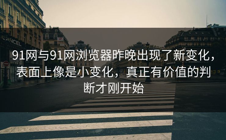 91网与91网浏览器昨晚出现了新变化,表面上像是小变化,真正有价值的判断才刚开始 91网与91网浏览器昨晚出现了新变化,表面上像是小变化,真正有价值的判断才刚开始