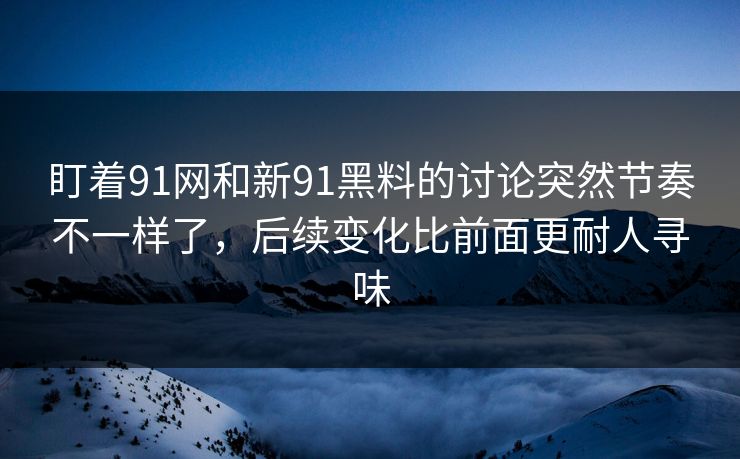 盯着91网和新91黑料的讨论突然节奏不一样了，后续变化比前面更耐人寻味