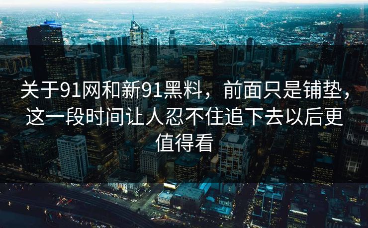 关于91网和新91黑料,前面只是铺垫,这一段时间让人忍不住追下去以后更值得看 关于91网和新91黑料,前面只是铺垫,这一段时间让人忍不住追下去以后更值得看