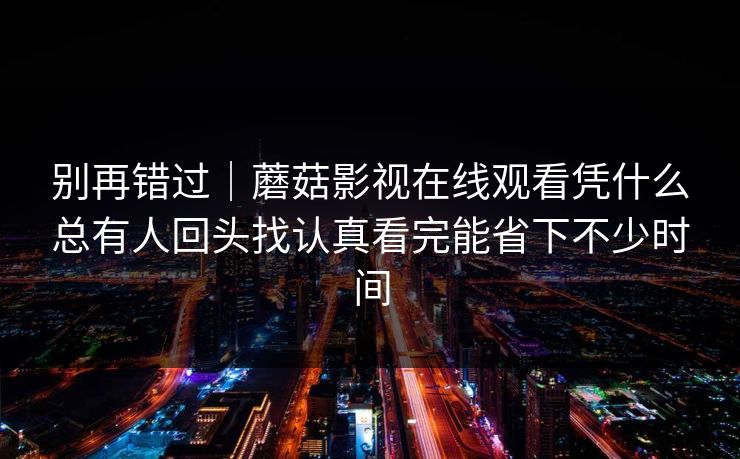 别再错过｜蘑菇影视在线观看凭什么总有人回头找认真看完能省下不少时间