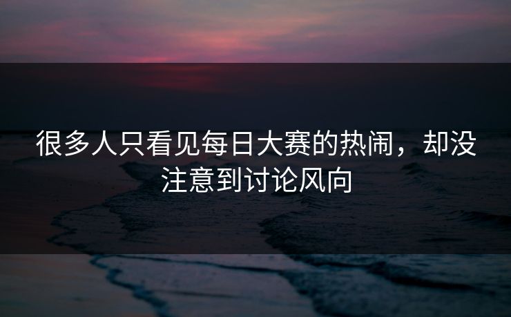 很多人只看见每日大赛的热闹,却没注意到讨论风向 很多人只看见每日大赛的热闹,却没注意到讨论风向