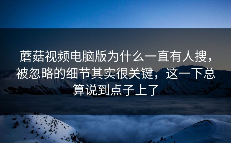 蘑菇视频电脑版为什么一直有人搜,被忽略的细节其实很关键,这一下总算说到点子上了 蘑菇视频电脑版为什么一直有人搜,被忽略的细节其实很关键,这一下总算说到点子上了