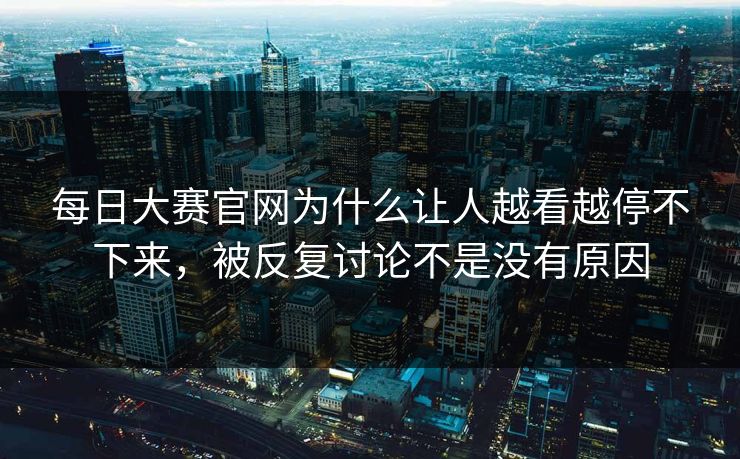 每日大赛官网为什么让人越看越停不下来，被反复讨论不是没有原因