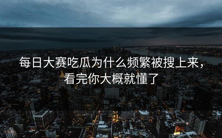 每日大赛吃瓜为什么频繁被搜上来，看完你大概就懂了