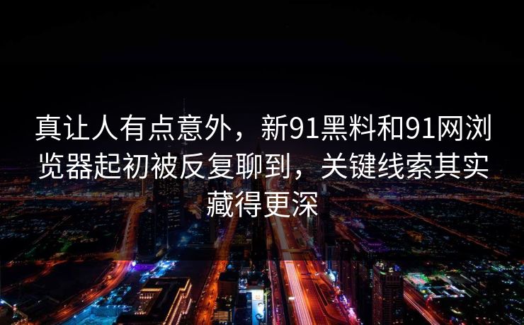 真让人有点意外,新91黑料和91网浏览器起初被反复聊到,关键线索其实藏得更深 真让人有点意外,新91黑料和91网浏览器起初被反复聊到,关键线索其实藏得更深