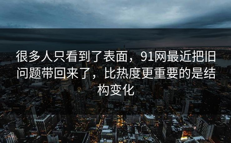 很多人只看到了表面,91网最近把旧问题带回来了,比热度更重要的是结构变化 很多人只看到了表面,91网最近把旧问题带回来了,比热度更重要的是结构变化