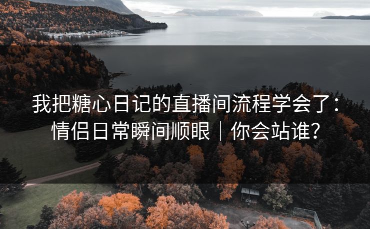 我把糖心日记的直播间流程学会了:情侣日常瞬间顺眼|你会站谁? 我把糖心日记的直播间流程学会了:情侣日常瞬间顺眼|你会站谁?