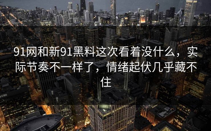 91网和新91黑料这次看着没什么,实际节奏不一样了,情绪起伏几乎藏不住 91网和新91黑料这次看着没什么,实际节奏不一样了,情绪起伏几乎藏不住