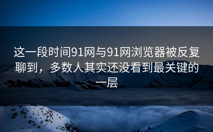 这一段时间91网与91网浏览器被反复聊到，多数人其实还没看到最关键的一层