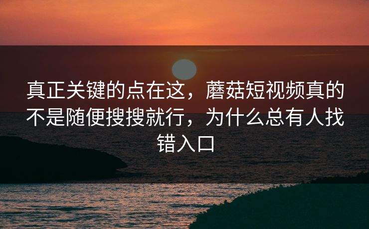真正关键的点在这,蘑菇短视频真的不是随便搜搜就行,为什么总有人找错入口 真正关键的点在这,蘑菇短视频真的不是随便搜搜就行,为什么总有人找错入口