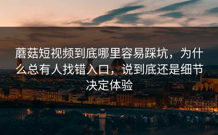 蘑菇短视频到底哪里容易踩坑,为什么总有人找错入口,说到底还是细节决定体验 蘑菇短视频到底哪里容易踩坑,为什么总有人找错入口,说到底还是细节决定体验