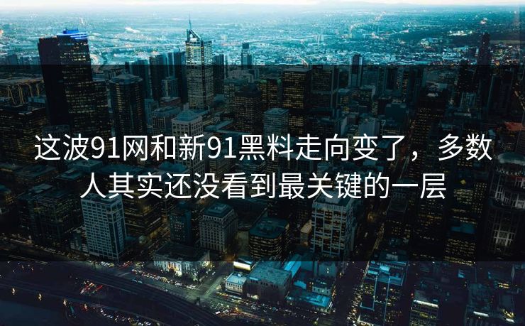 这波91网和新91黑料走向变了,多数人其实还没看到最关键的一层 这波91网和新91黑料走向变了,多数人其实还没看到最关键的一层