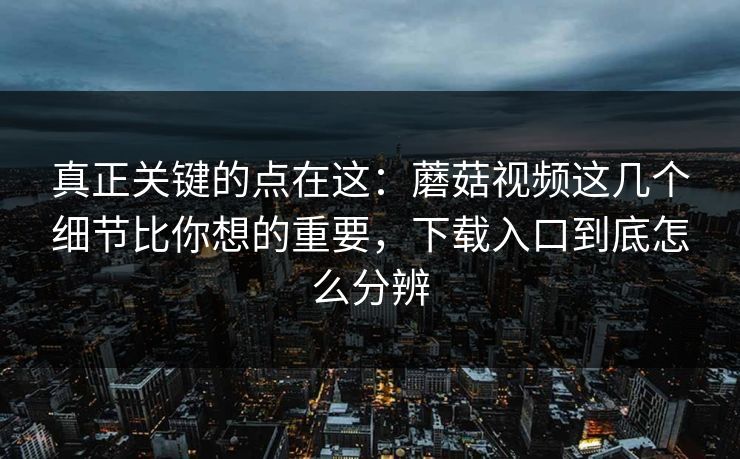 真正关键的点在这:蘑菇视频这几个细节比你想的重要,下载入口到底怎么分辨 真正关键的点在这:蘑菇视频这几个细节比你想的重要,下载入口到底怎么分辨