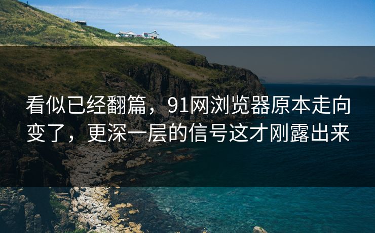 看似已经翻篇,91网浏览器原本走向变了,更深一层的信号这才刚露出来 看似已经翻篇,91网浏览器原本走向变了,更深一层的信号这才刚露出来