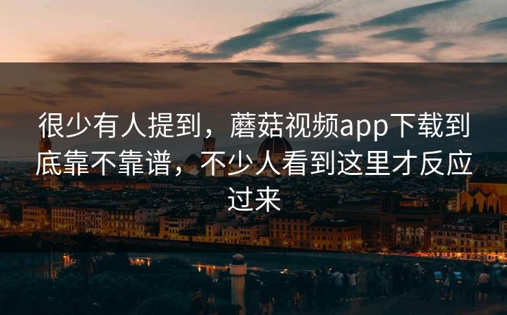 很少有人提到，蘑菇视频app下载到底靠不靠谱，不少人看到这里才反应过来
