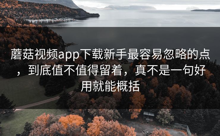 蘑菇视频app下载新手最容易忽略的点,到底值不值得留着,真不是一句好用就能概括 蘑菇视频app下载新手最容易忽略的点,到底值不值得留着,真不是一句好用就能概括