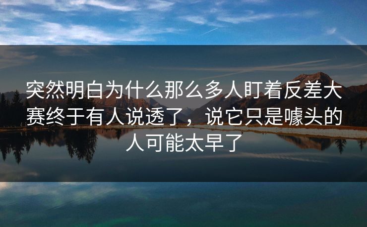 突然明白为什么那么多人盯着反差大赛终于有人说透了,说它只是噱头的人可能太早了 突然明白为什么那么多人盯着反差大赛终于有人说透了,说它只是噱头的人可能太早了