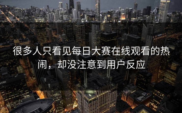 很多人只看见每日大赛在线观看的热闹，却没注意到用户反应