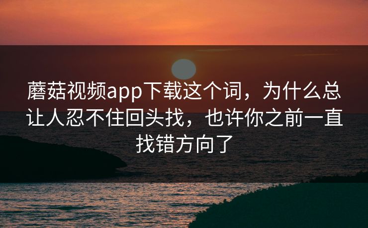 蘑菇视频app下载这个词,为什么总让人忍不住回头找,也许你之前一直找错方向了 蘑菇视频app下载这个词,为什么总让人忍不住回头找,也许你之前一直找错方向了