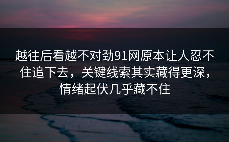 越往后看越不对劲91网原本让人忍不住追下去,关键线索其实藏得更深,情绪起伏几乎藏不住 越往后看越不对劲91网原本让人忍不住追下去,关键线索其实藏得更深,情绪起伏几乎藏不住