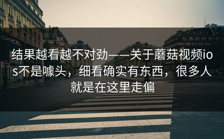 结果越看越不对劲——关于蘑菇视频ios不是噱头,细看确实有东西,很多人就是在这里走偏 结果越看越不对劲——关于蘑菇视频ios不是噱头,细看确实有东西,很多人就是在这里走偏