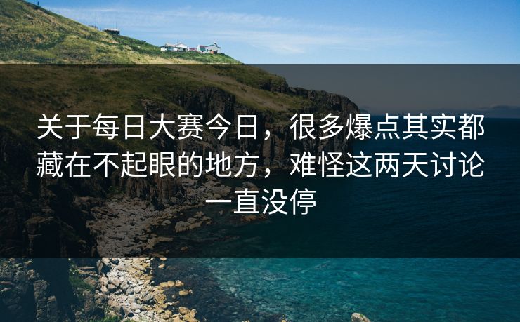 关于每日大赛今日,很多爆点其实都藏在不起眼的地方,难怪这两天讨论一直没停 关于每日大赛今日,很多爆点其实都藏在不起眼的地方,难怪这两天讨论一直没停
