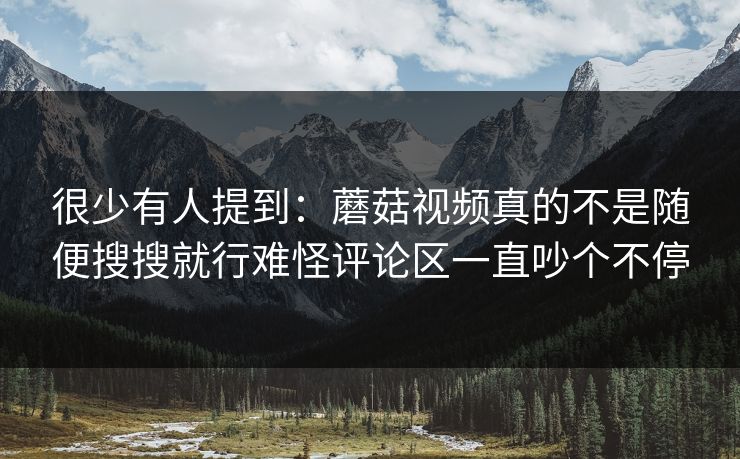 很少有人提到:蘑菇视频真的不是随便搜搜就行难怪评论区一直吵个不停 很少有人提到:蘑菇视频真的不是随便搜搜就行难怪评论区一直吵个不停