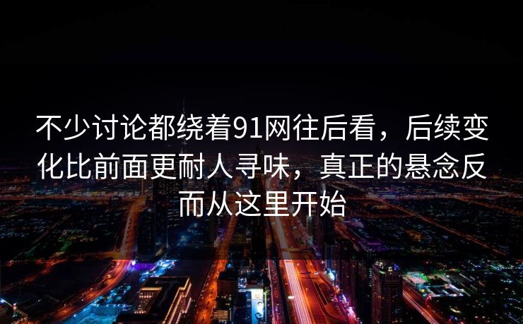 不少讨论都绕着91网往后看,后续变化比前面更耐人寻味,真正的悬念反而从这里开始 不少讨论都绕着91网往后看,后续变化比前面更耐人寻味,真正的悬念反而从这里开始