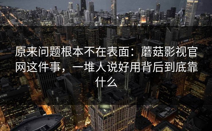原来问题根本不在表面:蘑菇影视官网这件事,一堆人说好用背后到底靠什么 原来问题根本不在表面:蘑菇影视官网这件事,一堆人说好用背后到底靠什么
