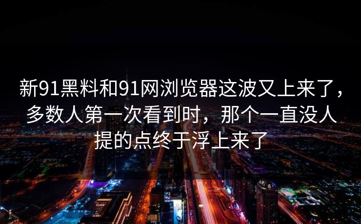 新91黑料和91网浏览器这波又上来了，多数人第一次看到时，那个一直没人提的点终于浮上来了