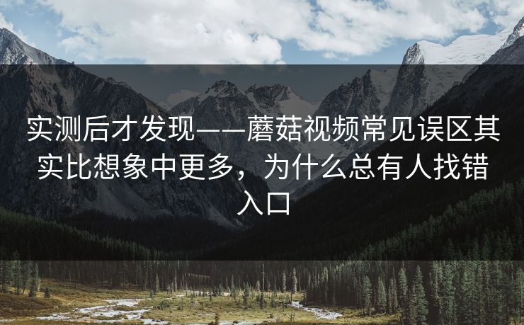 实测后才发现——蘑菇视频常见误区其实比想象中更多，为什么总有人找错入口