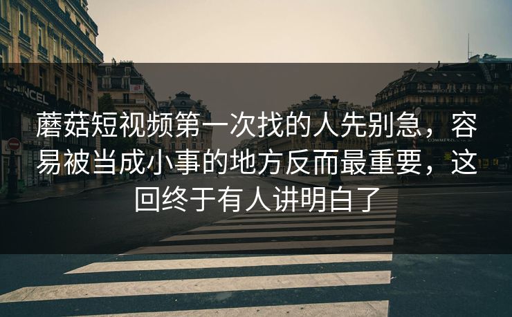 蘑菇短视频第一次找的人先别急，容易被当成小事的地方反而最重要，这回终于有人讲明白了