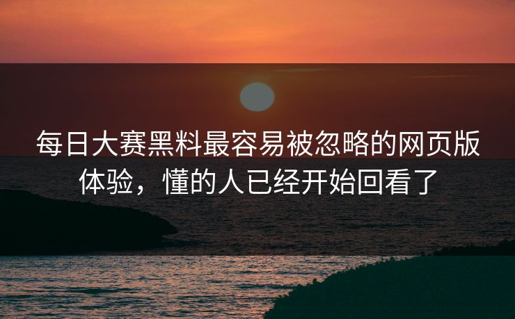 每日大赛黑料最容易被忽略的网页版体验，懂的人已经开始回看了