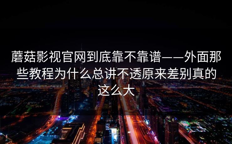 蘑菇影视官网到底靠不靠谱——外面那些教程为什么总讲不透原来差别真的这么大